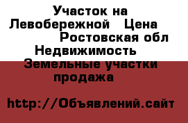 Участок на Левобережной › Цена ­ 2 800 000 - Ростовская обл. Недвижимость » Земельные участки продажа   